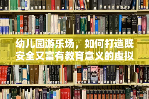 幼儿园游乐场，如何打造既安全又富有教育意义的虚拟现实体验？