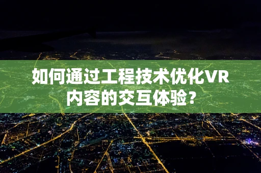 如何通过工程技术优化VR内容的交互体验？