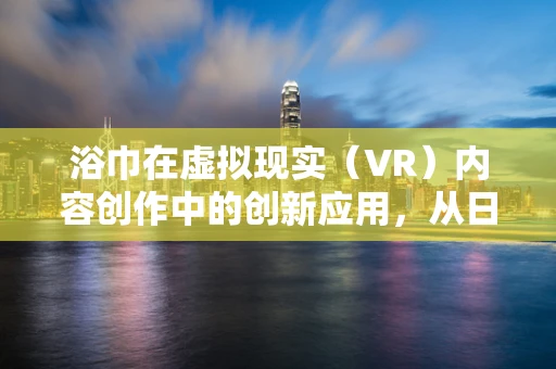 浴巾在虚拟现实（VR）内容创作中的创新应用，从日常用品到沉浸式体验的桥梁？