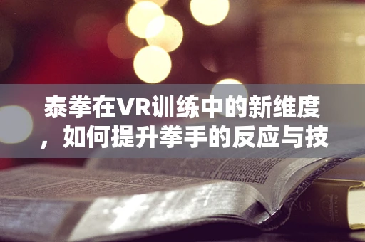 泰拳在VR训练中的新维度，如何提升拳手的反应与技巧？