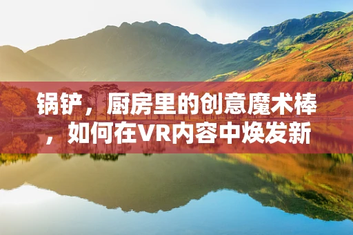 锅铲，厨房里的创意魔术棒，如何在VR内容中焕发新生？