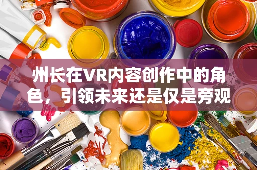 州长在VR内容创作中的角色，引领未来还是仅是旁观者？