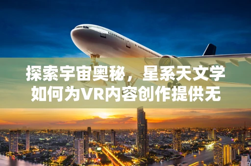 探索宇宙奥秘，星系天文学如何为VR内容创作提供无限灵感？