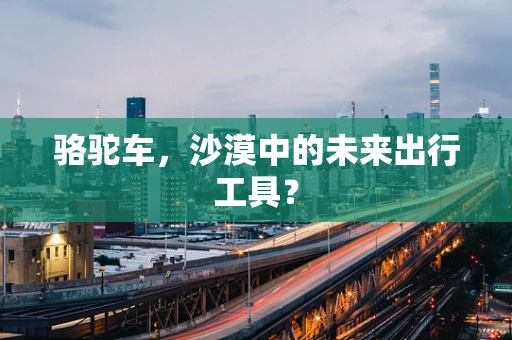 骆驼车，沙漠中的未来出行工具？