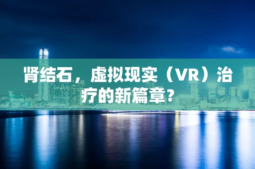 肾结石，虚拟现实（VR）治疗的新篇章？