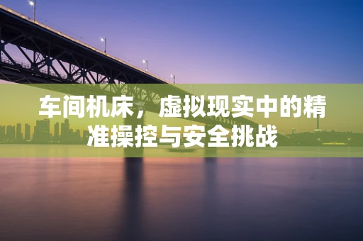 车间机床，虚拟现实中的精准操控与安全挑战