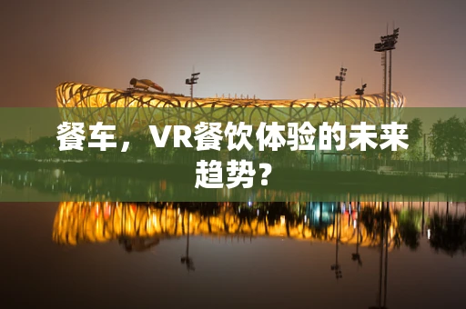 餐车，VR餐饮体验的未来趋势？