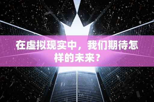 在虚拟现实中，我们期待怎样的未来？