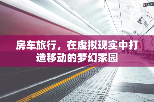 房车旅行，在虚拟现实中打造移动的梦幻家园