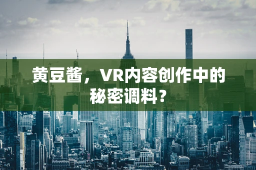 黄豆酱，VR内容创作中的秘密调料？