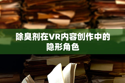 除臭剂在VR内容创作中的隐形角色