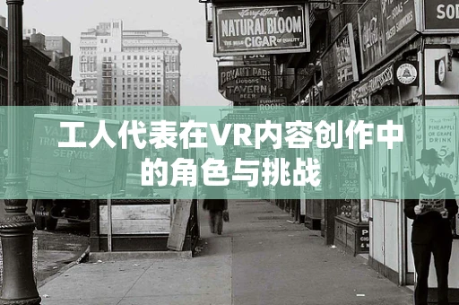 工人代表在VR内容创作中的角色与挑战