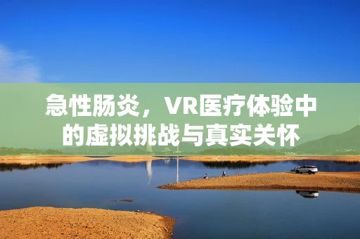 急性肠炎，VR医疗体验中的虚拟挑战与真实关怀