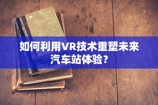 如何利用VR技术重塑未来汽车站体验？