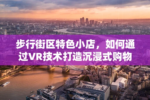 步行街区特色小店，如何通过VR技术打造沉浸式购物体验？