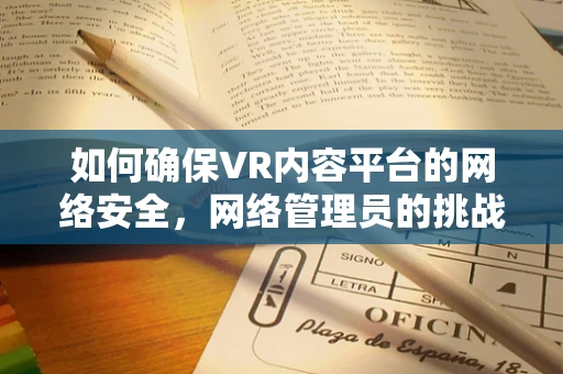如何确保VR内容平台的网络安全，网络管理员的挑战与策略？