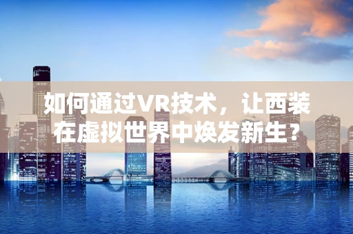 如何通过VR技术，让西装在虚拟世界中焕发新生？
