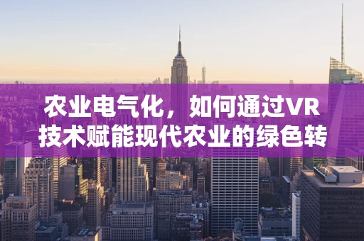 农业电气化，如何通过VR技术赋能现代农业的绿色转型？