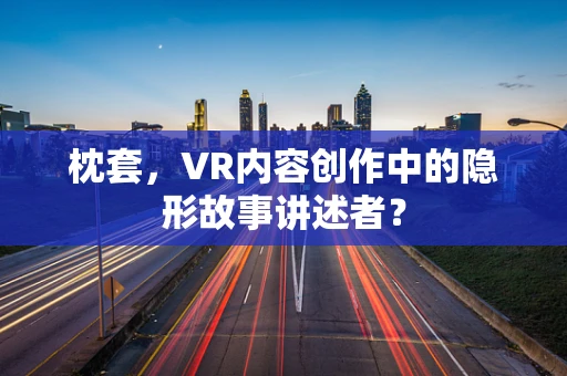 枕套，VR内容创作中的隐形故事讲述者？