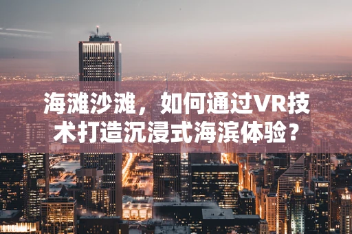 海滩沙滩，如何通过VR技术打造沉浸式海滨体验？