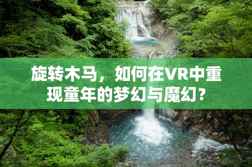 旋转木马，如何在VR中重现童年的梦幻与魔幻？