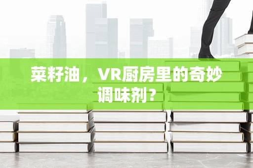 菜籽油，VR厨房里的奇妙调味剂？