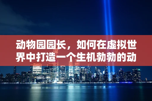 动物园园长，如何在虚拟世界中打造一个生机勃勃的动物王国？