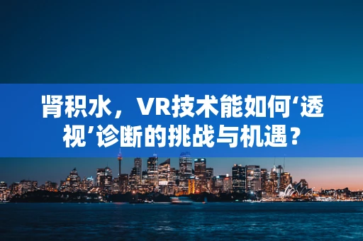 肾积水，VR技术能如何‘透视’诊断的挑战与机遇？