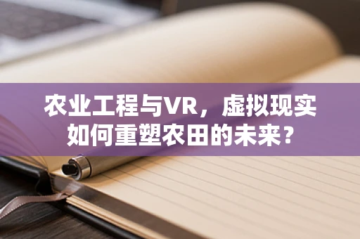 农业工程与VR，虚拟现实如何重塑农田的未来？