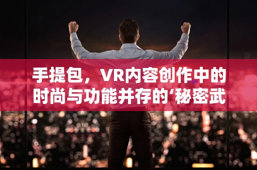 手提包，VR内容创作中的时尚与功能并存的‘秘密武器’