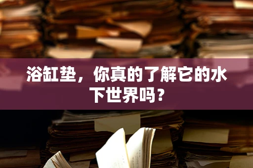 浴缸垫，你真的了解它的水下世界吗？
