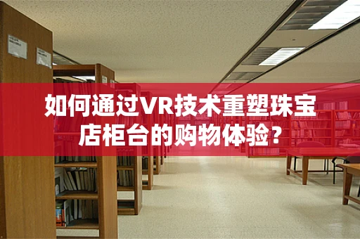 如何通过VR技术重塑珠宝店柜台的购物体验？