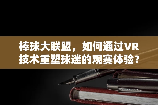 棒球大联盟，如何通过VR技术重塑球迷的观赛体验？