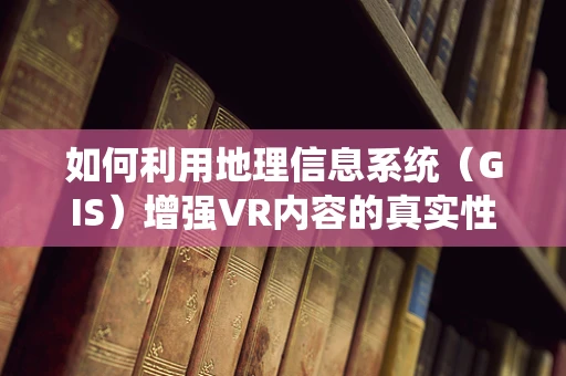 如何利用地理信息系统（GIS）增强VR内容的真实性和互动性？