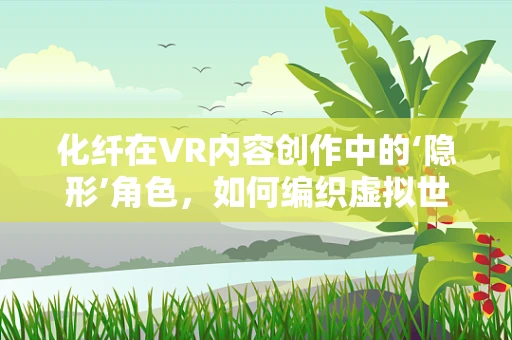化纤在VR内容创作中的‘隐形’角色，如何编织虚拟世界的质感与触感？