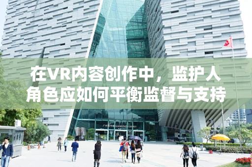 在VR内容创作中，监护人角色应如何平衡监督与支持？