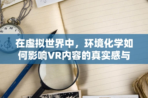 在虚拟世界中，环境化学如何影响VR内容的真实感与可持续性？