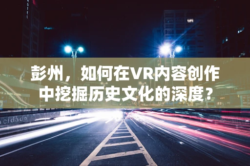 彭州，如何在VR内容创作中挖掘历史文化的深度？
