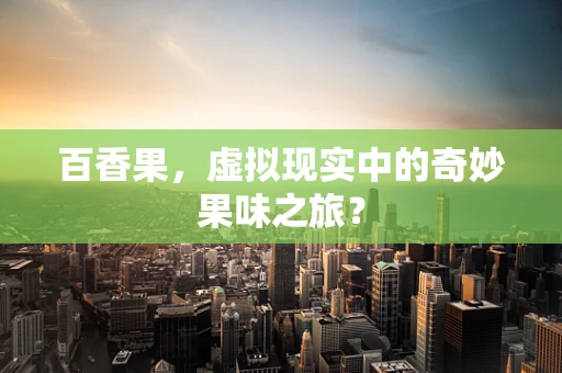 百香果，虚拟现实中的奇妙果味之旅？
