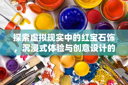 探索虚拟现实中的红宝石饰，沉浸式体验与创意设计的完美融合