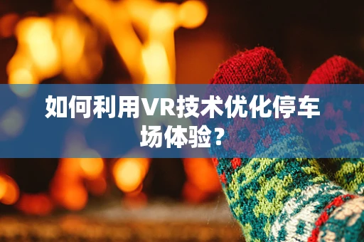 如何利用VR技术优化停车场体验？