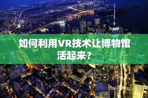如何利用VR技术让博物馆活起来？