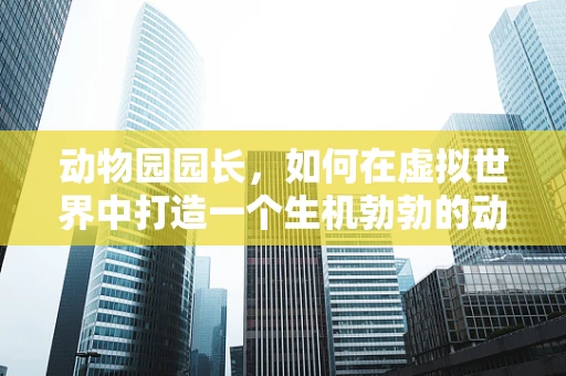 动物园园长，如何在虚拟世界中打造一个生机勃勃的动物王国？