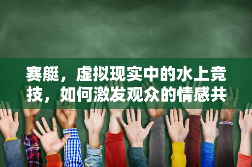 赛艇，虚拟现实中的水上竞技，如何激发观众的情感共鸣？