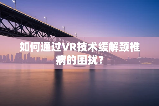 如何通过VR技术缓解颈椎病的困扰？