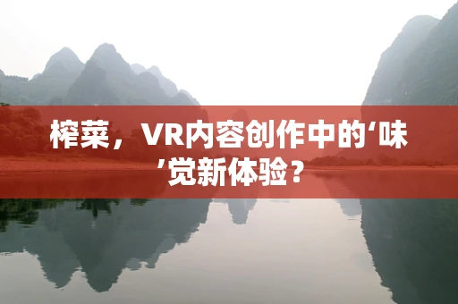 榨菜，VR内容创作中的‘味’觉新体验？