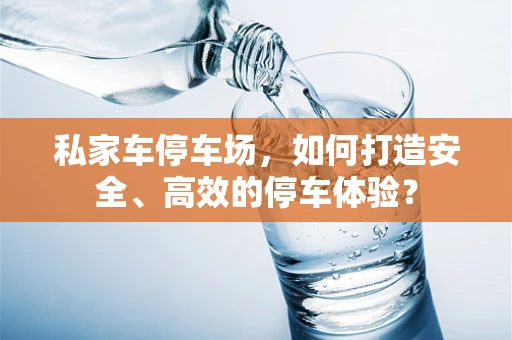 私家车停车场，如何打造安全、高效的停车体验？