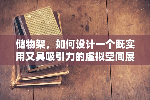 储物架，如何设计一个既实用又具吸引力的虚拟空间展示架？