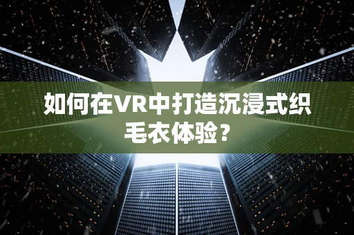 如何在VR中打造沉浸式织毛衣体验？