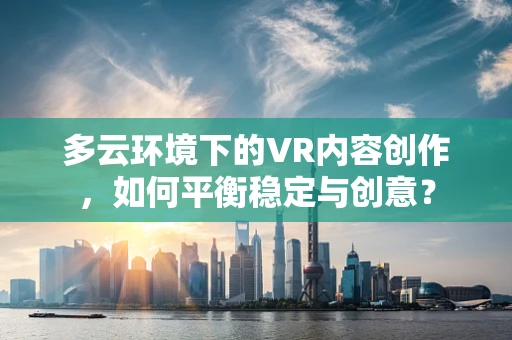 多云环境下的VR内容创作，如何平衡稳定与创意？